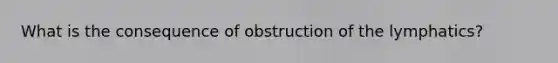 What is the consequence of obstruction of the lymphatics?