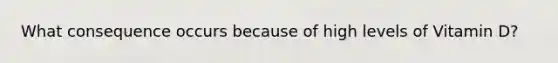 What consequence occurs because of high levels of Vitamin D?