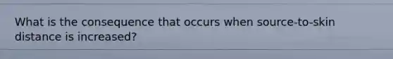 What is the consequence that occurs when source-to-skin distance is increased?