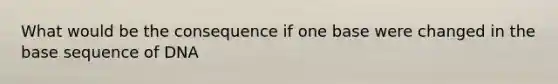 What would be the consequence if one base were changed in the base sequence of DNA