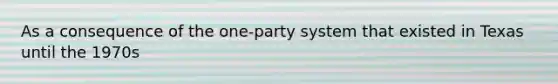 As a consequence of the one-party system that existed in Texas until the 1970s