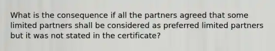 What is the consequence if all the partners agreed that some limited partners shall be considered as preferred limited partners but it was not stated in the certificate?