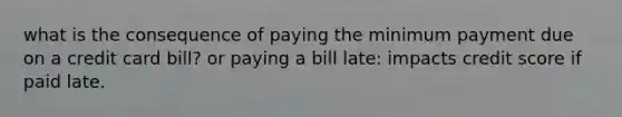 what is the consequence of paying the minimum payment due on a credit card bill? or paying a bill late: impacts credit score if paid late.