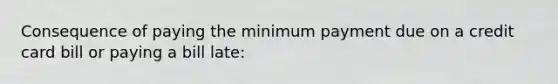 Consequence of paying the minimum payment due on a credit card bill or paying a bill late: