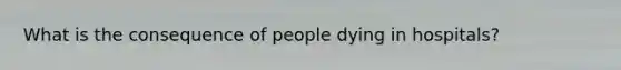 What is the consequence of people dying in hospitals?
