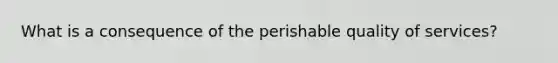 What is a consequence of the perishable quality of services?