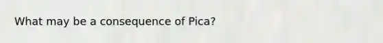 What may be a consequence of Pica?