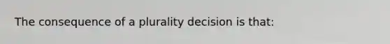 The consequence of a plurality decision is that: