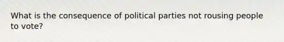 What is the consequence of political parties not rousing people to vote?