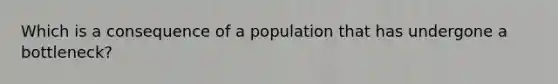 Which is a consequence of a population that has undergone a bottleneck?