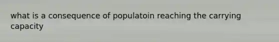 what is a consequence of populatoin reaching the carrying capacity