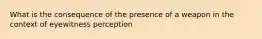 What is the consequence of the presence of a weapon in the context of eyewitness perception