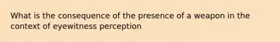 What is the consequence of the presence of a weapon in the context of eyewitness perception