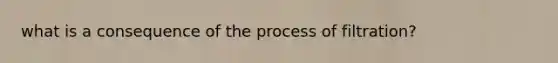 what is a consequence of the process of filtration?