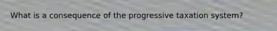 What is a consequence of the progressive taxation system?