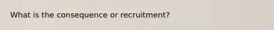 What is the consequence or recruitment?