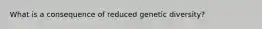What is a consequence of reduced genetic diversity?