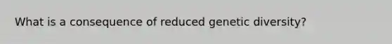 What is a consequence of reduced genetic diversity?