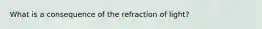 What is a consequence of the refraction of light?