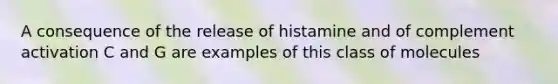 A consequence of the release of histamine and of complement activation C and G are examples of this class of molecules