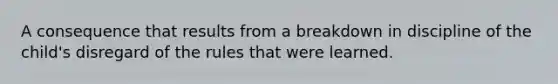 A consequence that results from a breakdown in discipline of the child's disregard of the rules that were learned.