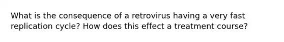 What is the consequence of a retrovirus having a very fast replication cycle? How does this effect a treatment course?