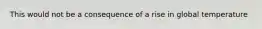 This would not be a consequence of a rise in global temperature