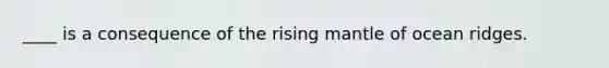 ____ is a consequence of the rising mantle of ocean ridges.