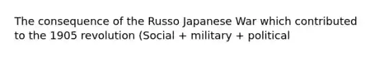 The consequence of the Russo Japanese War which contributed to the 1905 revolution (Social + military + political