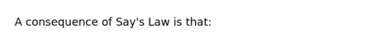 A consequence of Say's Law is that: