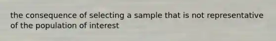 the consequence of selecting a sample that is not representative of the population of interest