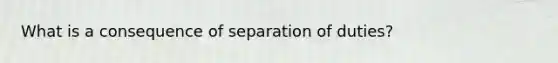 What is a consequence of separation of duties?