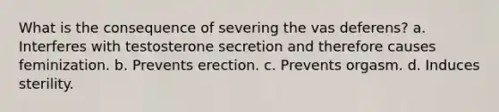 What is the consequence of severing the vas deferens? a. Interferes with testosterone secretion and therefore causes feminization. b. Prevents erection. c. Prevents orgasm. d. Induces sterility.