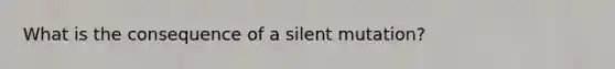 What is the consequence of a silent mutation?