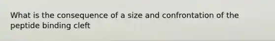 What is the consequence of a size and confrontation of the peptide binding cleft