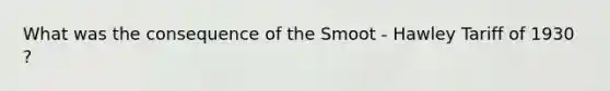 What was the consequence of the Smoot - Hawley Tariff of 1930 ?