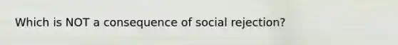 Which is NOT a consequence of social rejection?