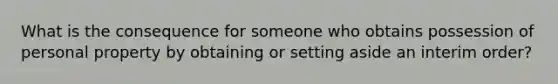 What is the consequence for someone who obtains possession of personal property by obtaining or setting aside an interim order?