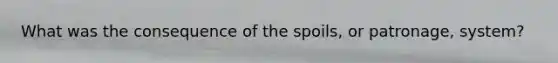 What was the consequence of the spoils, or patronage, system?