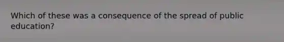 Which of these was a consequence of the spread of public education?