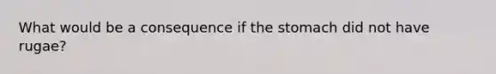 What would be a consequence if the stomach did not have rugae?