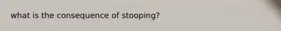 what is the consequence of stooping?