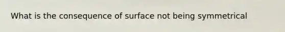 What is the consequence of surface not being symmetrical