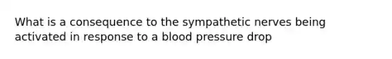 What is a consequence to the sympathetic nerves being activated in response to a blood pressure drop