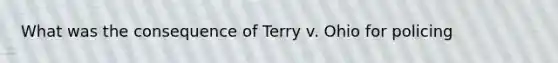 What was the consequence of Terry v. Ohio for policing