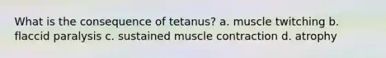 What is the consequence of tetanus? a. muscle twitching b. flaccid paralysis c. sustained muscle contraction d. atrophy