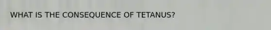 WHAT IS THE CONSEQUENCE OF TETANUS?