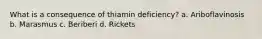 What is a consequence of thiamin deficiency? a. Ariboflavinosis b. Marasmus c. Beriberi d. Rickets