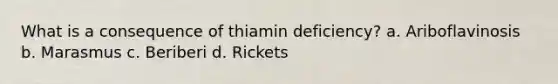 What is a consequence of thiamin deficiency? a. Ariboflavinosis b. Marasmus c. Beriberi d. Rickets