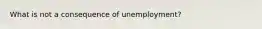 What is not a consequence of unemployment?